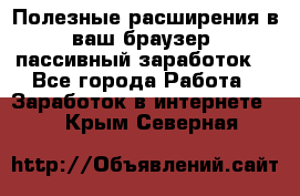 Полезные расширения в ваш браузер (пассивный заработок) - Все города Работа » Заработок в интернете   . Крым,Северная